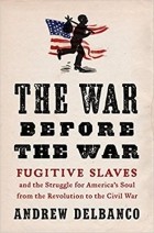 Andrew Delbanco - The War Before the War: Fugitive Slaves and the Struggle for America&#039;s Soul from the Revolution to the Civil War