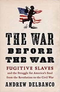 Andrew Delbanco - The War Before the War: Fugitive Slaves and the Struggle for America's Soul from the Revolution to the Civil War