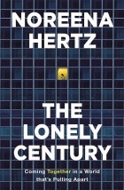 Noreena Hertz - The Lonely Century: Coming Together in a World that's Pulling Apart
