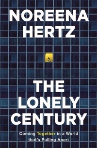 Noreena Hertz - The Lonely Century: Coming Together in a World that's Pulling Apart