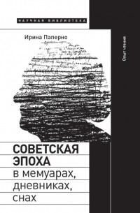 Ирина Паперно - Советская эпоха в мемуарах, дневниках, снах. Опыт чтения