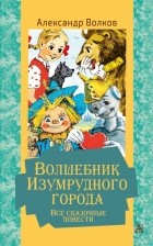 Александр Волков - Волшебник Изумрудного города. Все сказочные повести (сборник)