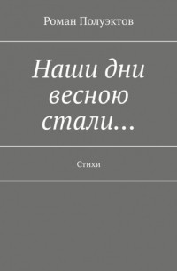 Роман Полуэктов - Наши дни весною стали… Стихи