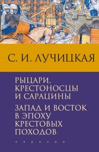 Светлана Лучицкая - Рыцари, крестоносцы и сарацины. Запад и Восток в эпоху крестовых походов