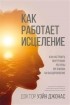 Уэйн Джонас - Как работает исцеление. Как настроить внутренние ресурсы организма на выздоровление
