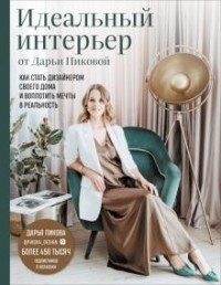 Дарья Сергеевна Пикова - Идеальный интерьер от Дарьи Пиковой. Как стать дизайнером своего дома и воплотить мечты в реальность
