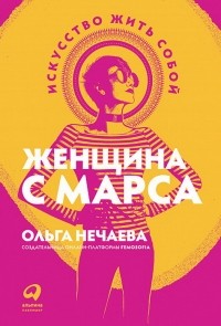 Ольга Нечаева - Женщина с Марса. Искусство жить собой