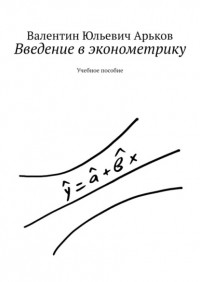 Валентин Юльевич Арьков - Введение в эконометрику. Учебное пособие