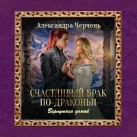 Александра Черчень - Счастливый брак по драконьи. Вернуться домой