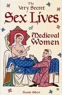 Rosalie Gilbert - The Very Secret Sex Lives of Medieval Women