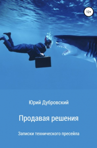 Юрий Дубровский - Продавая решения. Записки технического пресейла