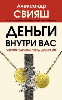 Александр Свияш - Деньги внутри вас. Уберите барьеры перед деньгами