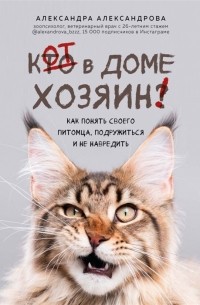 Александра Александрова - Кот в доме хозяин! Как понять своего питомца, подружиться и не навредить