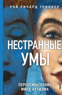 Рой Ричард Гринкер - Нестранные умы. Переосмысление мира аутизма