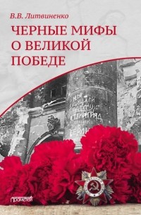 Владимир Литвиненко - Черные мифы о Великой Победе