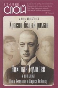 Адель Алексеева - Красно-белый роман. Николай Гумилев и его музы Анна Ахматова и Лариса Рейснер