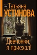 Татьяна Устинова - Девчонки, я приехал! (сборник)