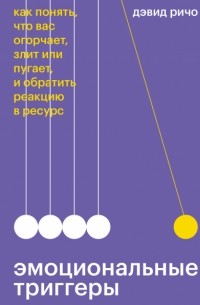 Дэвид Ричо - Эмоциональные триггеры. Как понять, что вас огорчает, злит или пугает, и обратить реакцию в ресурс