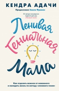 Кендра Адачи - Ленивая гениальная мама. Как отделить важное от неважного и наладить жизнь по методу «ленивого гения»