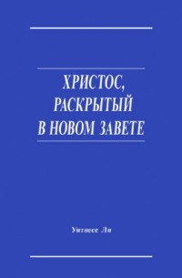 Уитнесс Ли - Христос, раскрытый в Новом Завете