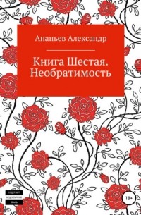 Александр Алексеевич Ананьев - Книга шестая. Необратимость