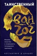 Таинственный Ван Гог. Искусство, безумие и гениальность голландского художника