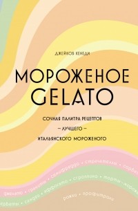 Джейкоб Кенеди - Мороженое Gelato: Сочная палитра рецептов лучшего итальянского мороженого
