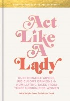 Keltie Knight. - Act Like a Lady: Questionable Advice, Ridiculous Opinions, and Humiliating Tales from Three Undignified Women