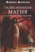 Марьяна Романова - Талисманная магия и астральные работы