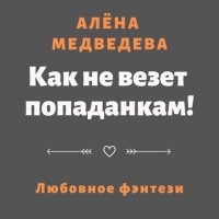 Алена Медведева - Как не везет попаданкам!
