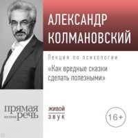 Александр Колмановский - Лекция «Как вредные сказки сделать полезными»