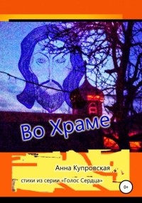 Анна Александровна Купровская - Во Храме. Стихи из серии «Голос Сердца»