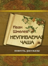 Иван Шмелёв - Неупиваемая чаша. Повесть, рассказы (сборник)