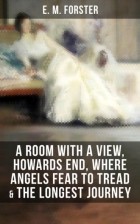 E. M. Forster - A Room with a View, Howards End, Where Angels Fear to Tread & The Longest Journey (сборник)