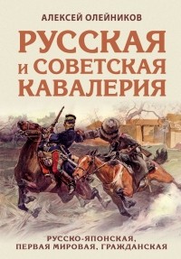 Алексей Олейников - Русская и советская кавалерия: Русско-японская, Первая Мировая, Гражданская