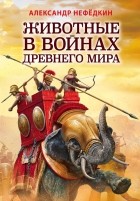 Александр Нефедкин - Животные в войнах Древнего мира