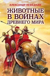 Александр Нефедкин - Животные в войнах Древнего мира