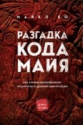 Майкл Дуглас Коу - Разгадка кода майя: как ученые расшифровали письменность древней цивилизации