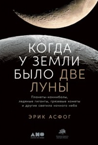 Эрик Асфог - Когда у Земли было две Луны. Планеты-каннибалы, ледяные гиганты, грязевые кометы и другие светила ночного неба