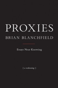 Брайан Бланчфилд - Proxies: Essays Near Knowing