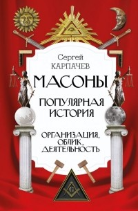 Сергей Карпачев - Масоны. Популярная история: организация, облик, деятельность