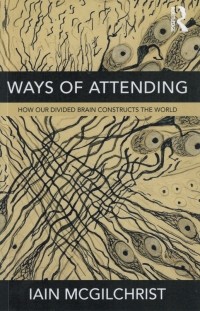 Iain McGilchrist - Ways of Attending. How our divided brain constructs the world