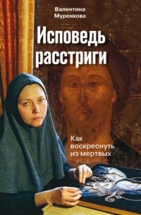 Валентина Муренкова - Исповедь расстриги. Как воскреснуть из мертвых