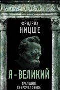 Фридрих Ницше - Я - великий. Трагедия сверхчеловека