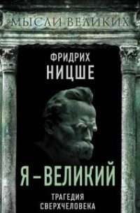 Фридрих Ницше - Я - великий. Трагедия сверхчеловека