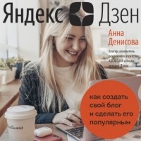 Анна Денисова - Яндекс. Дзен. Как создать свой блог и сделать его популярным
