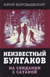 Юрий Воробьевский - Неизвестный Булгаков. На свидании с сатаной