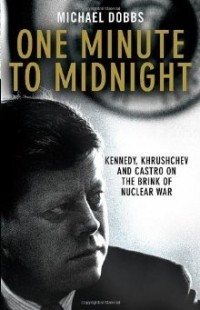 Майкл Доббс - One Minute to Midnight: Kennedy, Khrushchev and Castro on the Brink of Nuclear War