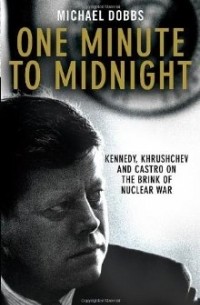 Майкл Доббс - One Minute to Midnight: Kennedy, Khrushchev and Castro on the Brink of Nuclear War