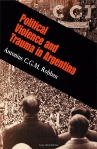Antonius C. G. M. Robben - Political Violence and Trauma in Argentina